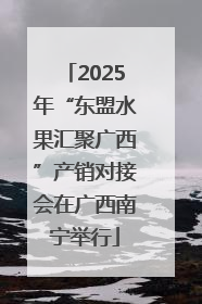 2025年“东盟水果汇聚广西”产销对接会在广西南宁举行