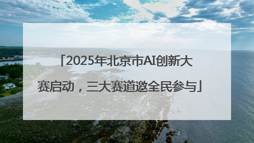 2025年北京市AI创新大赛启动，三大赛道邀全民参与
