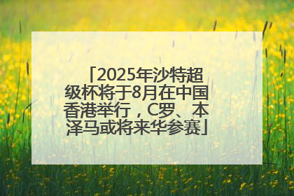 2025年沙特超级杯将于8月在中国香港举行，C罗、本泽马或将来华参赛
