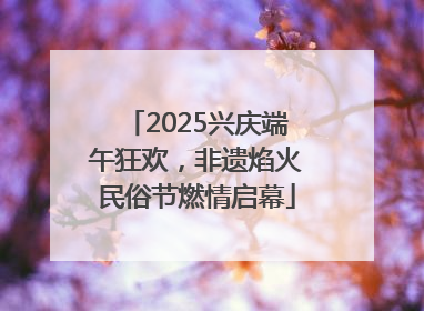 2025兴庆端午狂欢，非遗焰火民俗节燃情启幕