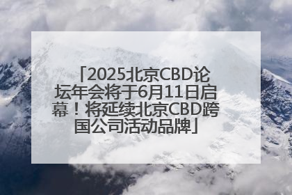 2025北京CBD论坛年会将于6月11日启幕！将延续北京CBD跨国公司活动品牌
