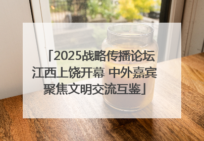 2025战略传播论坛江西上饶开幕 中外嘉宾聚焦文明交流互鉴