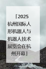 2025杭州国际人形机器人与机器人技术展览会在杭州开幕