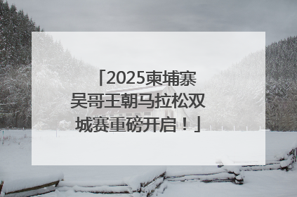 2025柬埔寨吴哥王朝马拉松双城赛重磅开启！