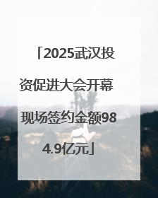 2025武汉投资促进大会开幕 现场签约金额984.9亿元