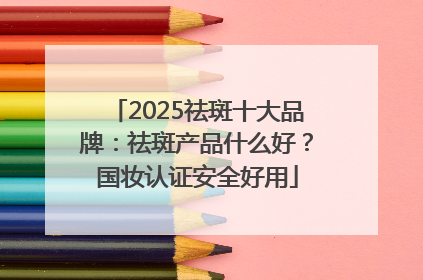 2025祛斑十大品牌：祛斑产品什么好？国妆认证安全好用