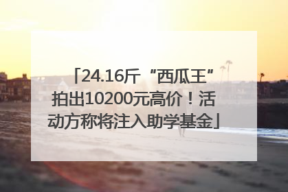 24.16斤“西瓜王”拍出10200元高价！活动方称将注入助学基金