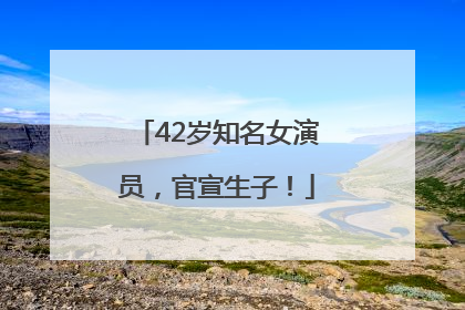 42岁知名女演员，官宣生子！