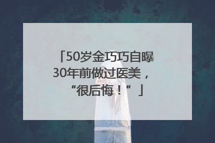50岁金巧巧自曝30年前做过医美，“很后悔！”