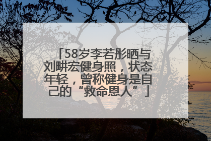 58岁李若彤晒与刘畊宏健身照，状态年轻，曾称健身是自己的“救命恩人”