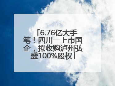 6.76亿大手笔！四川一上市国企，拟收购泸州弘盛100%股权