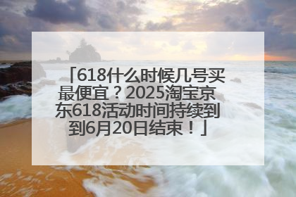 618什么时候几号买最便宜？2025淘宝京东618活动时间持续到到6月20日结束！