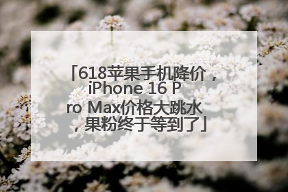 618苹果手机降价，iPhone 16 Pro Max价格大跳水，果粉终于等到了