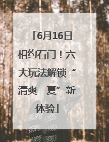 6月16日相约石门！六大玩法解锁“清爽一夏”新体验