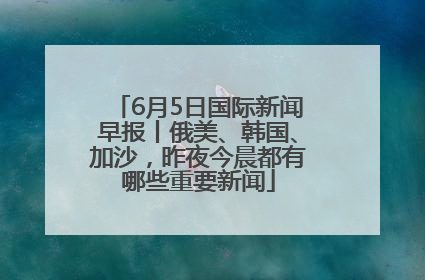 6月5日国际新闻早报丨俄美、韩国、加沙，昨夜今晨都有哪些重要新闻