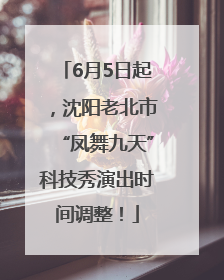 6月5日起，沈阳老北市“凤舞九天”科技秀演出时间调整！