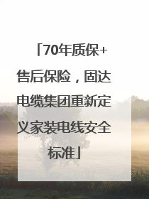 70年质保+售后保险，固达电缆集团重新定义家装电线安全标准