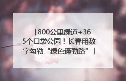 800公里绿道+365个口袋公园！长春用数字勾勒“绿色通勤路”