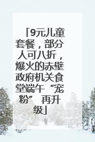 9元儿童套餐，部分人可八折，爆火的赤壁政府机关食堂端午“宠粉” 再升级