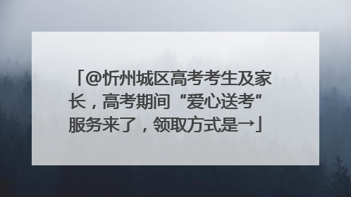 @忻州城区高考考生及家长，高考期间“爱心送考”服务来了，领取方式是→