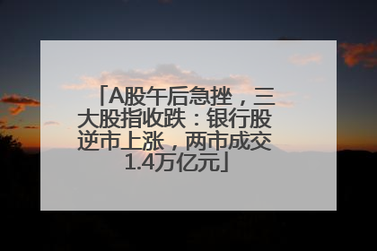 A股午后急挫，三大股指收跌：银行股逆市上涨，两市成交1.4万亿元