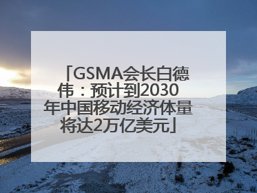 GSMA会长白德伟：预计到2030年中国移动经济体量将达2万亿美元