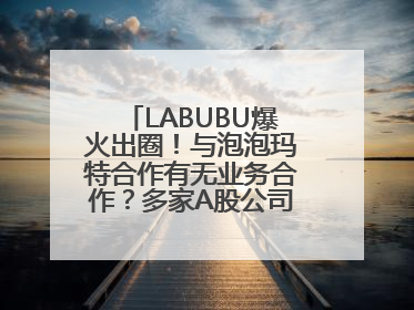 LABUBU爆火出圈！与泡泡玛特合作有无业务合作？多家A股公司密集回应