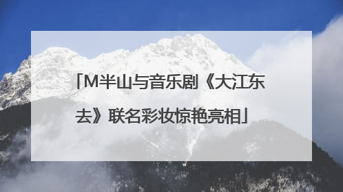M半山与音乐剧《大江东去》联名彩妆惊艳亮相