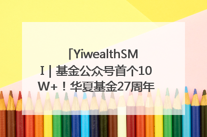 YiwealthSMI｜基金公众号首个10W+！华夏基金27周年讲述四代人的财富故事